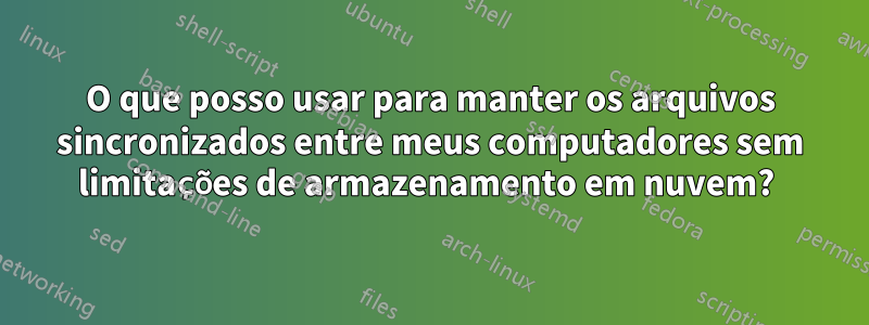 O que posso usar para manter os arquivos sincronizados entre meus computadores sem limitações de armazenamento em nuvem? 