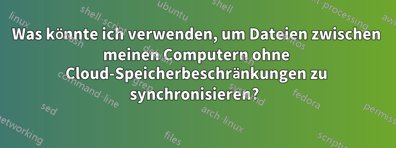 Was könnte ich verwenden, um Dateien zwischen meinen Computern ohne Cloud-Speicherbeschränkungen zu synchronisieren? 