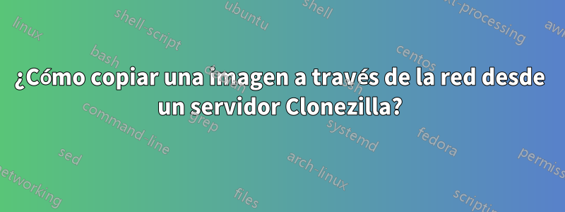 ¿Cómo copiar una imagen a través de la red desde un servidor Clonezilla?