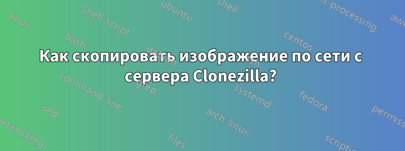 Как скопировать изображение по сети с сервера Clonezilla?