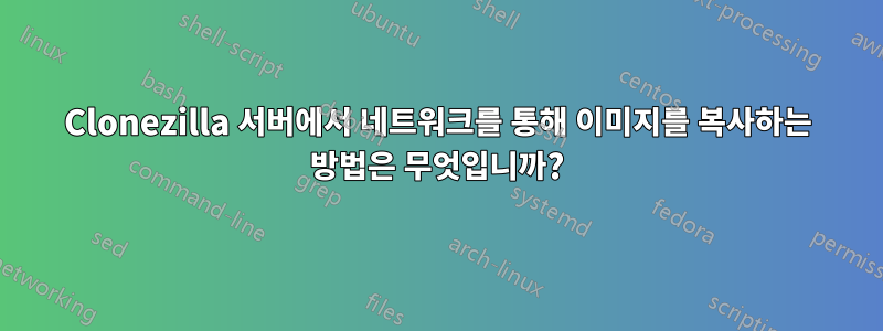 Clonezilla 서버에서 네트워크를 통해 이미지를 복사하는 방법은 무엇입니까?