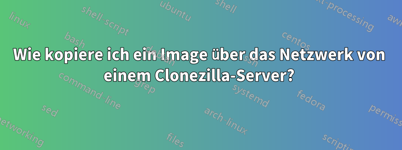 Wie kopiere ich ein Image über das Netzwerk von einem Clonezilla-Server?