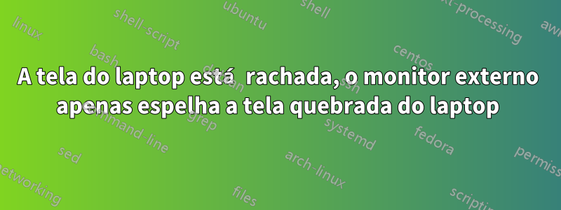 A tela do laptop está rachada, o monitor externo apenas espelha a tela quebrada do laptop