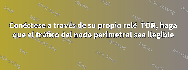 Conéctese a través de su propio relé TOR, haga que el tráfico del nodo perimetral sea ilegible