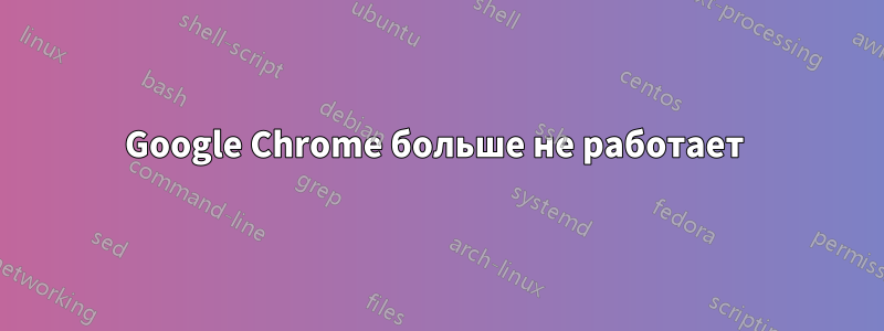 Google Chrome больше не работает 