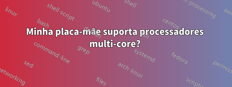 Minha placa-mãe suporta processadores multi-core?