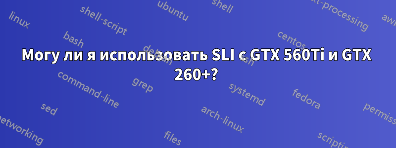 Могу ли я использовать SLI с GTX 560Ti и GTX 260+?