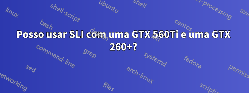 Posso usar SLI com uma GTX 560Ti e uma GTX 260+?