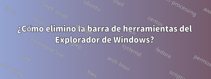 ¿Cómo elimino la barra de herramientas del Explorador de Windows?