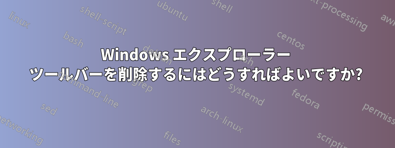 Windows エクスプローラー ツールバーを削除するにはどうすればよいですか?