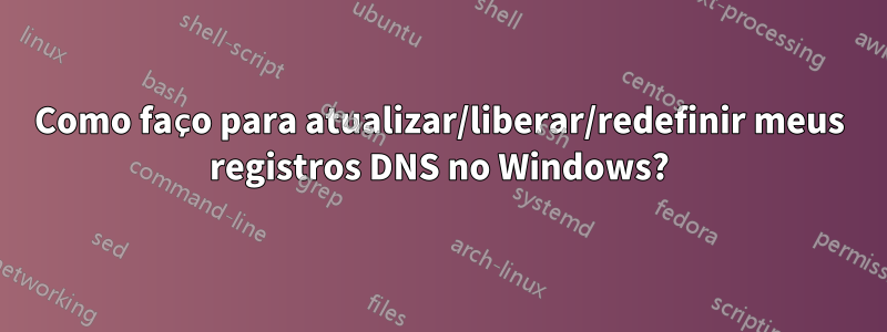 Como faço para atualizar/liberar/redefinir meus registros DNS no Windows?