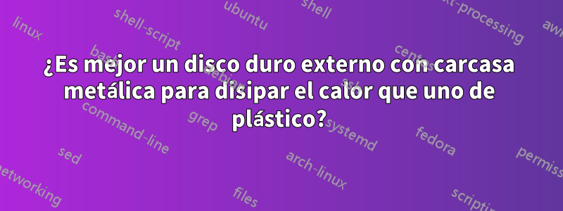 ¿Es mejor un disco duro externo con carcasa metálica para disipar el calor que uno de plástico?