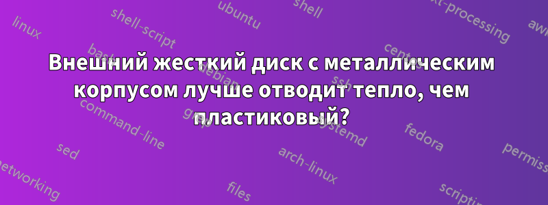 Внешний жесткий диск с металлическим корпусом лучше отводит тепло, чем пластиковый?