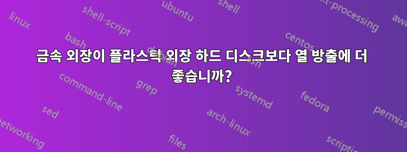 금속 외장이 플라스틱 외장 하드 디스크보다 열 방출에 더 좋습니까?