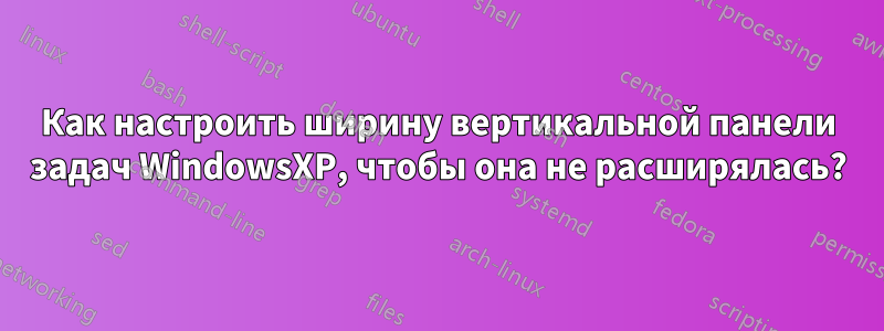 Как настроить ширину вертикальной панели задач WindowsXP, чтобы она не расширялась?