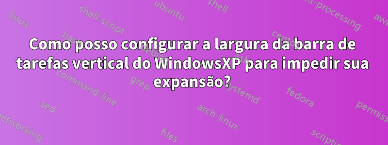 Como posso configurar a largura da barra de tarefas vertical do WindowsXP para impedir sua expansão?