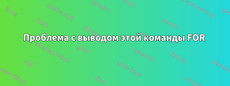 Проблема с выводом этой команды FOR