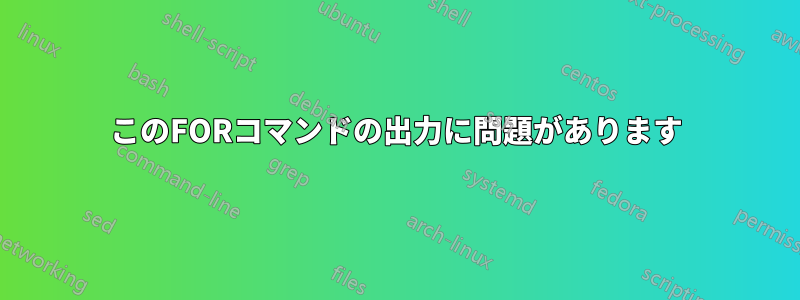 このFORコマンドの出力に問題があります