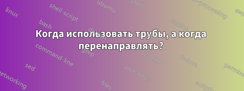 Когда использовать трубы, а когда перенаправлять?