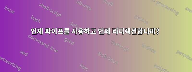 언제 파이프를 사용하고 언제 리디렉션합니까?