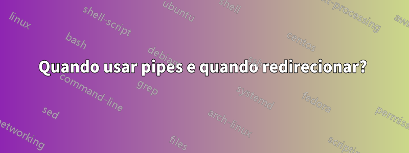 Quando usar pipes e quando redirecionar?