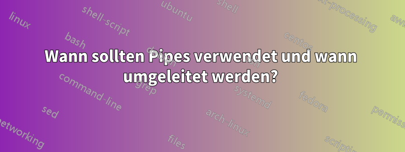 Wann sollten Pipes verwendet und wann umgeleitet werden?