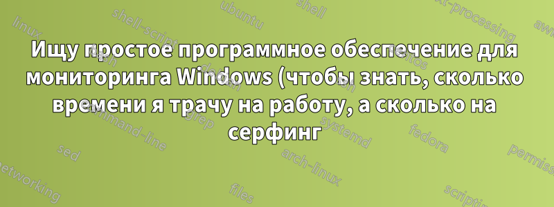 Ищу простое программное обеспечение для мониторинга Windows (чтобы знать, сколько времени я трачу на работу, а сколько на серфинг)