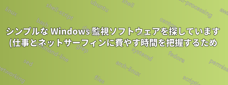 シンプルな Windows 監視ソフトウェアを探しています (仕事とネットサーフィンに費やす時間を把握するため)