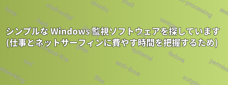 シンプルな Windows 監視ソフトウェアを探しています (仕事とネットサーフィンに費やす時間を把握するため) 