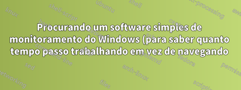 Procurando um software simples de monitoramento do Windows (para saber quanto tempo passo trabalhando em vez de navegando)