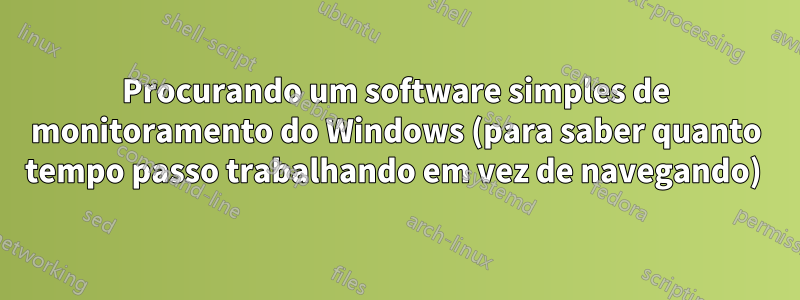 Procurando um software simples de monitoramento do Windows (para saber quanto tempo passo trabalhando em vez de navegando) 