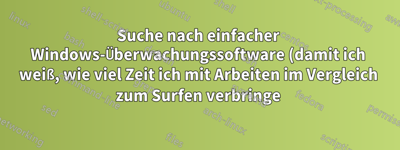Suche nach einfacher Windows-Überwachungssoftware (damit ich weiß, wie viel Zeit ich mit Arbeiten im Vergleich zum Surfen verbringe)