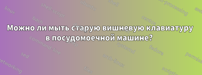 Можно ли мыть старую вишневую клавиатуру в посудомоечной машине? 