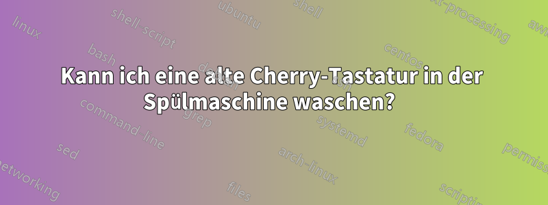 Kann ich eine alte Cherry-Tastatur in der Spülmaschine waschen? 