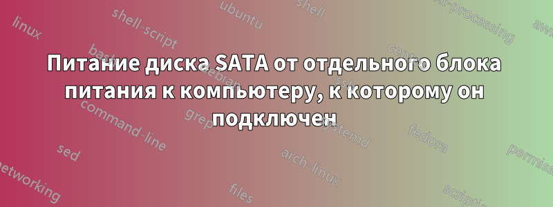 Питание диска SATA от отдельного блока питания к компьютеру, к которому он подключен