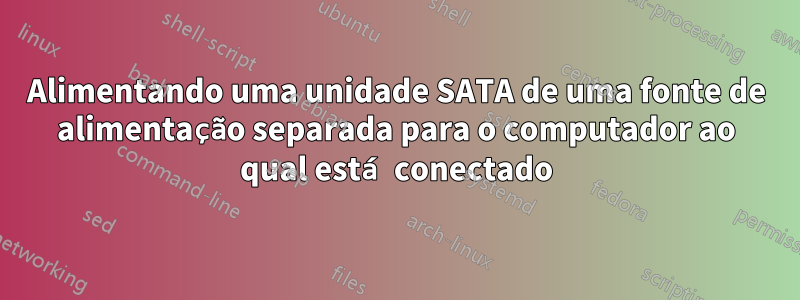 Alimentando uma unidade SATA de uma fonte de alimentação separada para o computador ao qual está conectado