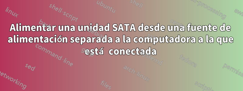 Alimentar una unidad SATA desde una fuente de alimentación separada a la computadora a la que está conectada