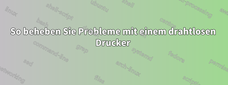 So beheben Sie Probleme mit einem drahtlosen Drucker