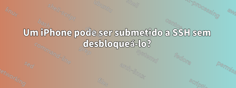 Um iPhone pode ser submetido a SSH sem desbloqueá-lo?