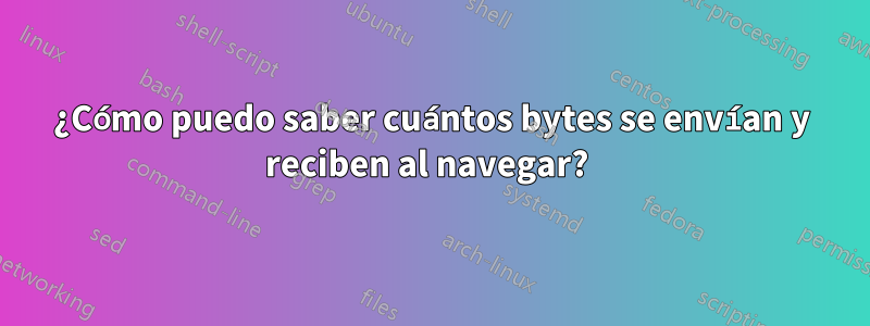 ¿Cómo puedo saber cuántos bytes se envían y reciben al navegar? 