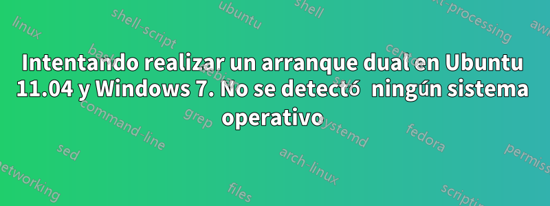 Intentando realizar un arranque dual en Ubuntu 11.04 y Windows 7. No se detectó ningún sistema operativo