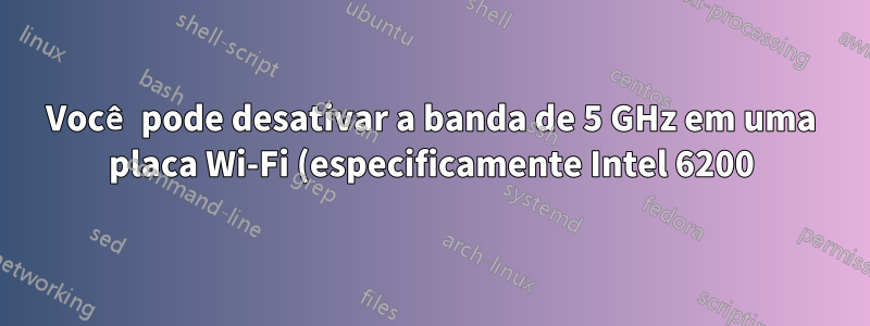 Você pode desativar a banda de 5 GHz em uma placa Wi-Fi (especificamente Intel 6200)?
