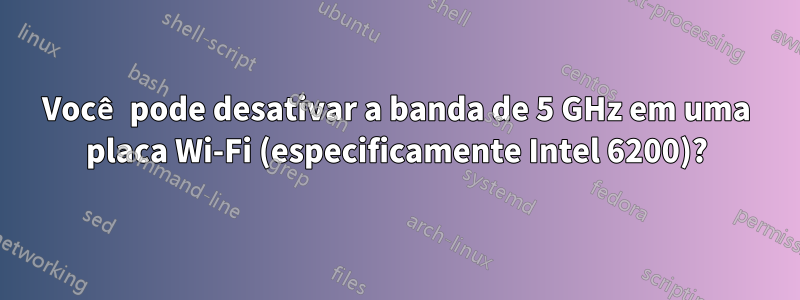 Você pode desativar a banda de 5 GHz em uma placa Wi-Fi (especificamente Intel 6200)?