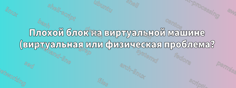 Плохой блок на виртуальной машине (виртуальная или физическая проблема?)