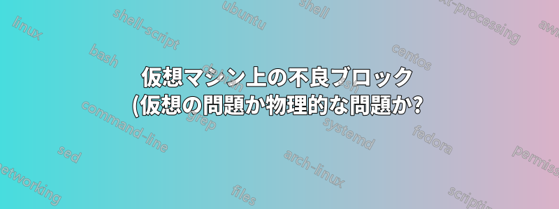 仮想マシン上の不良ブロック (仮想の問題か物理的な問題か?)
