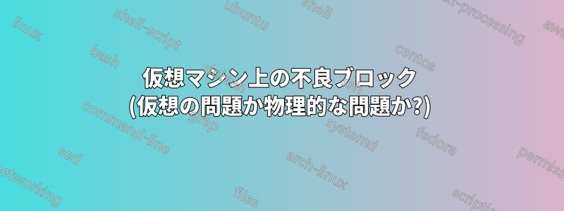 仮想マシン上の不良ブロック (仮想の問題か物理的な問題か?)