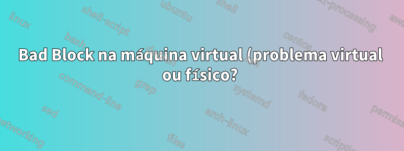 Bad Block na máquina virtual (problema virtual ou físico?)