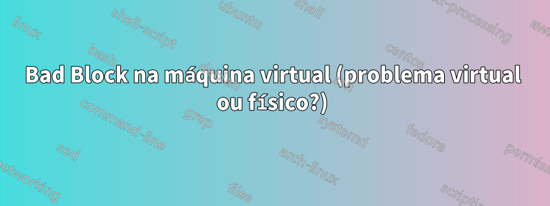 Bad Block na máquina virtual (problema virtual ou físico?)