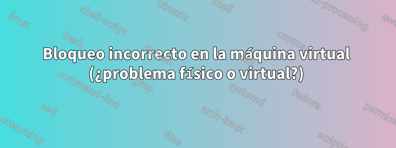 Bloqueo incorrecto en la máquina virtual (¿problema físico o virtual?)