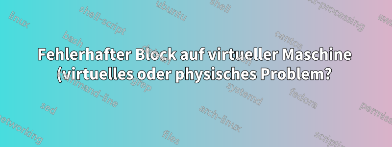 Fehlerhafter Block auf virtueller Maschine (virtuelles oder physisches Problem?)
